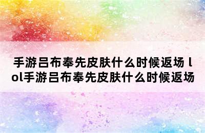 手游吕布奉先皮肤什么时候返场 lol手游吕布奉先皮肤什么时候返场